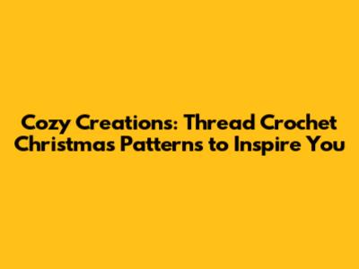 Cozy Creations: Thread Crochet Christmas Patterns to Inspire You