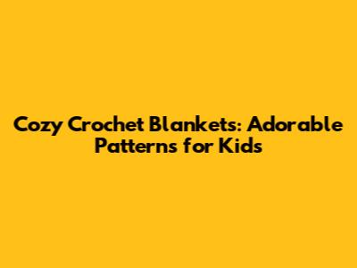 Cozy Crochet Blankets: Adorable Patterns for Kids