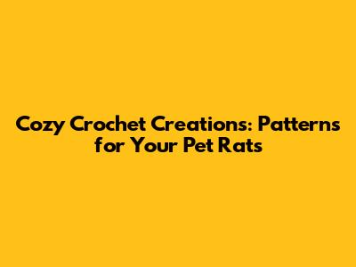 Cozy Crochet Creations: Patterns for Your Pet Rats