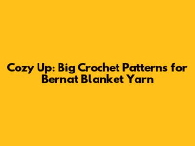 Cozy Up: Big Crochet Patterns for Bernat Blanket Yarn