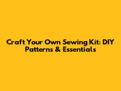 Craft Your Own Sewing Kit: DIY Patterns & Essentials