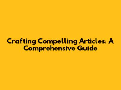 Crafting Compelling Articles: A Comprehensive Guide