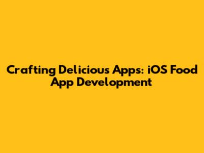 Crafting Delicious Apps: iOS Food App Development
