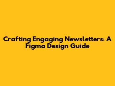 Crafting Engaging Newsletters: A Figma Design Guide