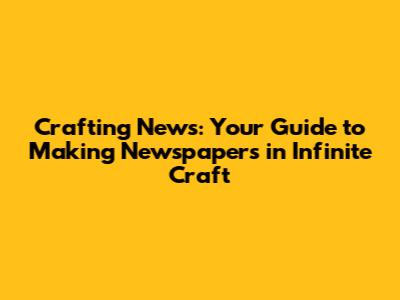 Crafting News: Your Guide to Making Newspapers in Infinite Craft