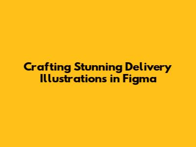 Crafting Stunning Delivery Illustrations in Figma