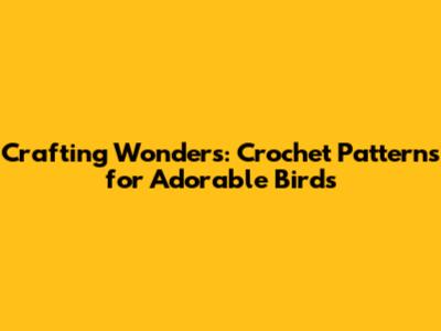 Crafting Wonders: Crochet Patterns for Adorable Birds