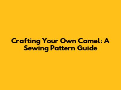 Crafting Your Own Camel: A Sewing Pattern Guide