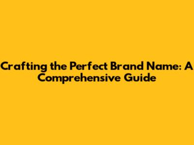 Crafting the Perfect Brand Name: A Comprehensive Guide