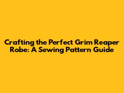 Crafting the Perfect Grim Reaper Robe: A Sewing Pattern Guide