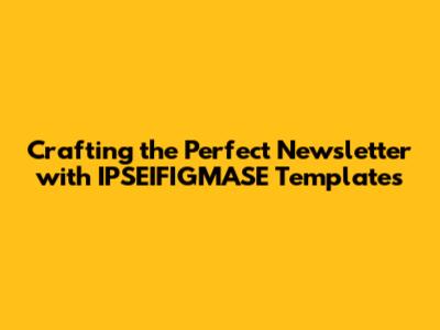 Crafting the Perfect Newsletter with IPSEIFIGMASE Templates