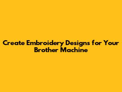 Create Embroidery Designs for Your Brother Machine
