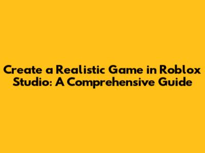 Create a Realistic Game in Roblox Studio: A Comprehensive Guide