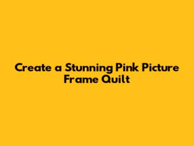 Create a Stunning Pink Picture Frame Quilt