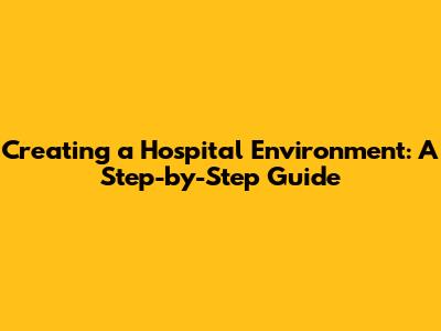 Creating a Hospital Environment: A Step-by-Step Guide
