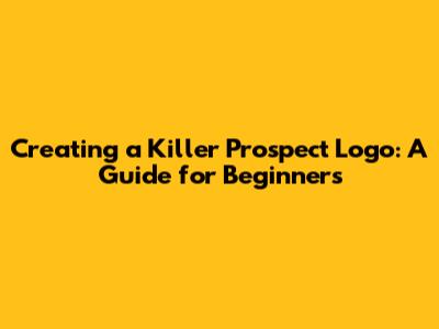 Creating a Killer Prospect Logo: A Guide for Beginners