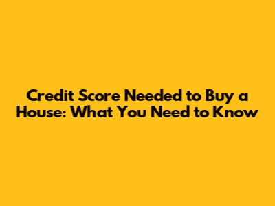 Credit Score Needed to Buy a House: What You Need to Know