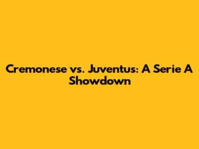 Cremonese vs. Juventus: A Serie A Showdown