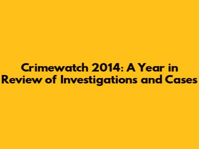 Crimewatch 2014: A Year in Review of Investigations and Cases