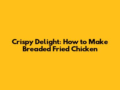 Crispy Delight: How to Make Breaded Fried Chicken
