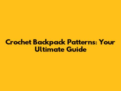 Crochet Backpack Patterns: Your Ultimate Guide