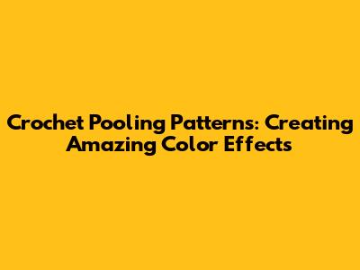 Crochet Pooling Patterns: Creating Amazing Color Effects