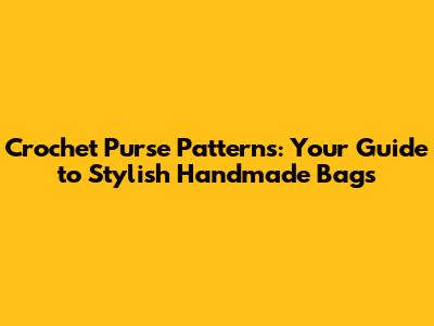 Crochet Purse Patterns: Your Guide to Stylish Handmade Bags