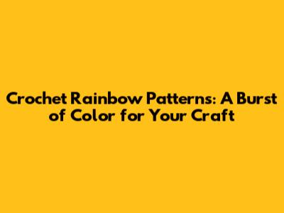 Crochet Rainbow Patterns: A Burst of Color for Your Craft