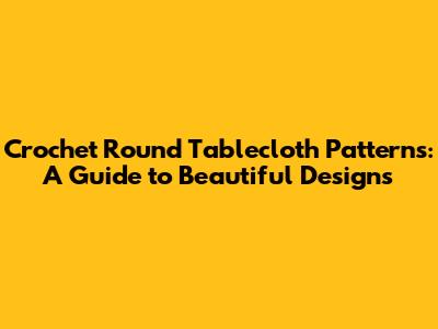 Crochet Round Tablecloth Patterns: A Guide to Beautiful Designs