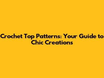 Crochet Top Patterns: Your Guide to Chic Creations