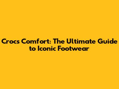 Crocs Comfort: The Ultimate Guide to Iconic Footwear