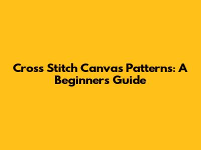 Cross Stitch Canvas Patterns: A Beginner's Guide