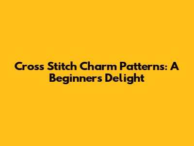 Cross Stitch Charm Patterns: A Beginner's Delight