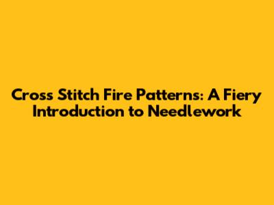 Cross Stitch Fire Patterns: A Fiery Introduction to Needlework