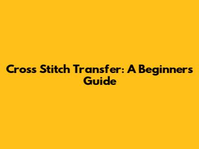 Cross Stitch Transfer: A Beginner's Guide