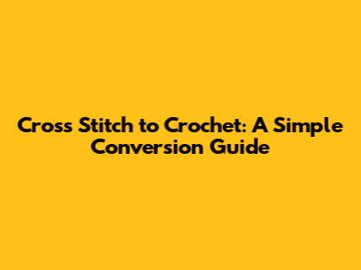 Cross Stitch to Crochet: A Simple Conversion Guide
