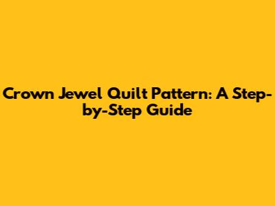 Crown Jewel Quilt Pattern: A Step-by-Step Guide