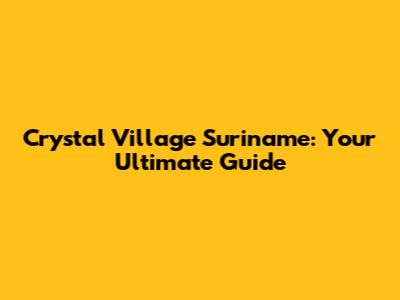 Crystal Village Suriname: Your Ultimate Guide