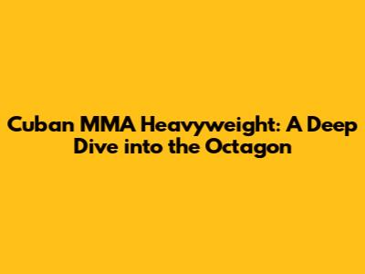 Cuban MMA Heavyweight: A Deep Dive into the Octagon