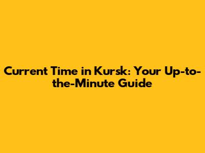 Current Time in Kursk: Your Up-to-the-Minute Guide