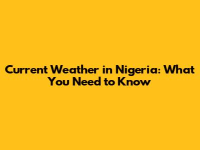 Current Weather in Nigeria: What You Need to Know