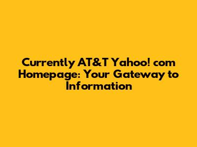 Currently AT&T Yahoo! com Homepage: Your Gateway to Information