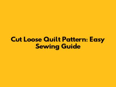 Cut Loose Quilt Pattern: Easy Sewing Guide