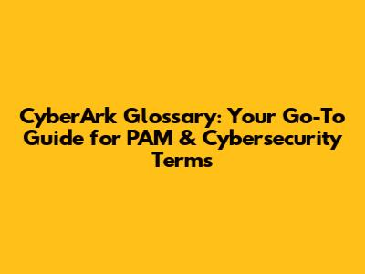 CyberArk Glossary: Your Go-To Guide for PAM & Cybersecurity Terms