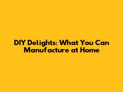 DIY Delights: What You Can Manufacture at Home