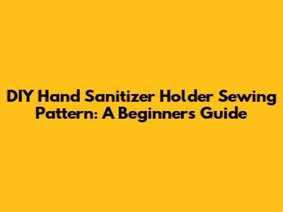 DIY Hand Sanitizer Holder Sewing Pattern: A Beginner's Guide