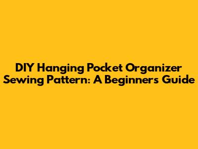 DIY Hanging Pocket Organizer Sewing Pattern: A Beginner's Guide