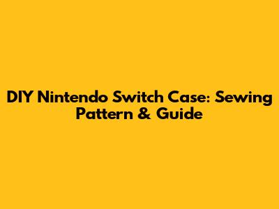 DIY Nintendo Switch Case: Sewing Pattern & Guide