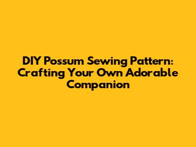 DIY Possum Sewing Pattern: Crafting Your Own Adorable Companion