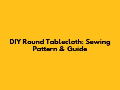 DIY Round Tablecloth: Sewing Pattern & Guide